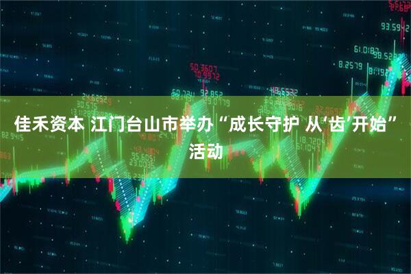 佳禾资本 江门台山市举办“成长守护 从‘齿’开始”活动