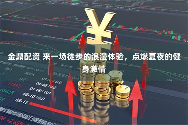 金鼎配资 来一场徒步的浪漫体验，点燃夏夜的健身激情