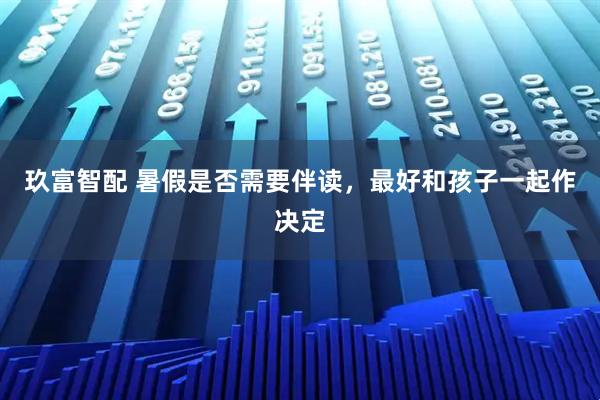 玖富智配 暑假是否需要伴读，最好和孩子一起作决定