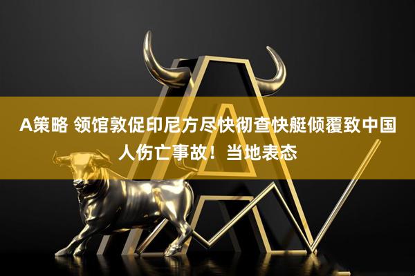A策略 领馆敦促印尼方尽快彻查快艇倾覆致中国人伤亡事故！当地表态