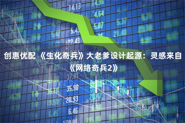 创惠优配 《生化奇兵》大老爹设计起源：灵感来自《网络奇兵2》