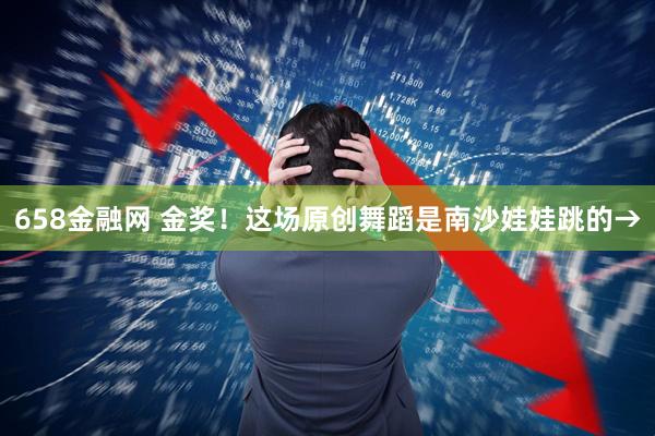 658金融网 金奖！这场原创舞蹈是南沙娃娃跳的→