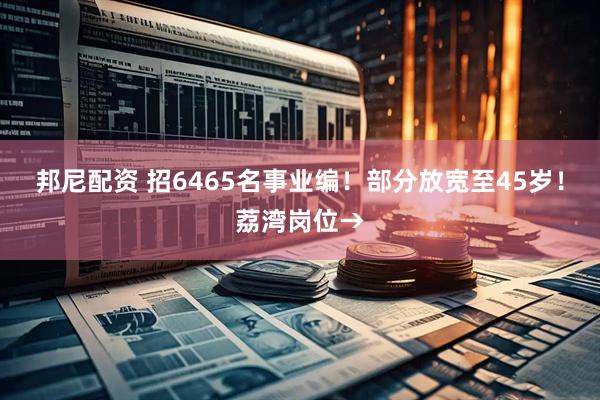 邦尼配资 招6465名事业编！部分放宽至45岁！荔湾岗位→