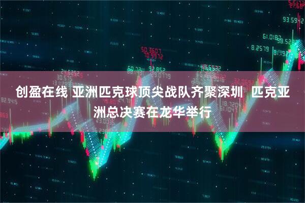 创盈在线 亚洲匹克球顶尖战队齐聚深圳  匹克亚洲总决赛在龙华举行
