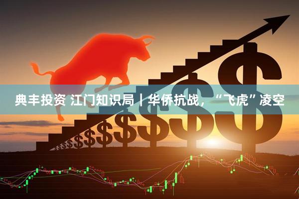 典丰投资 江门知识局｜华侨抗战，“飞虎”凌空