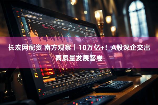 长宏网配资 南方观察丨10万亿+！A股深企交出高质量发展答卷